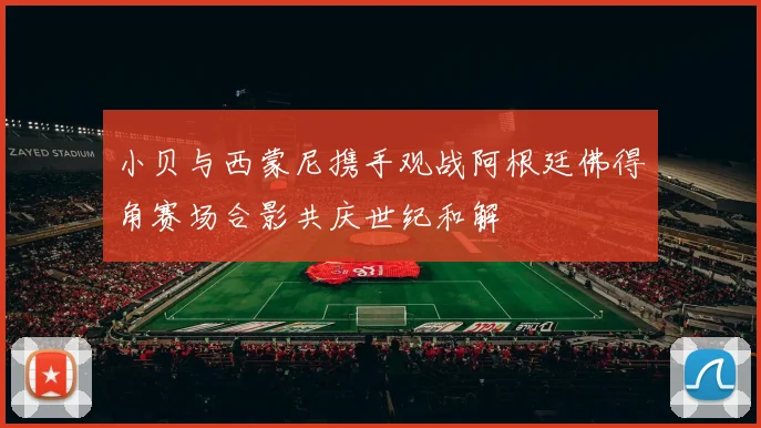 小贝与西蒙尼携手观战阿根廷佛得角赛场合影共庆世纪和解