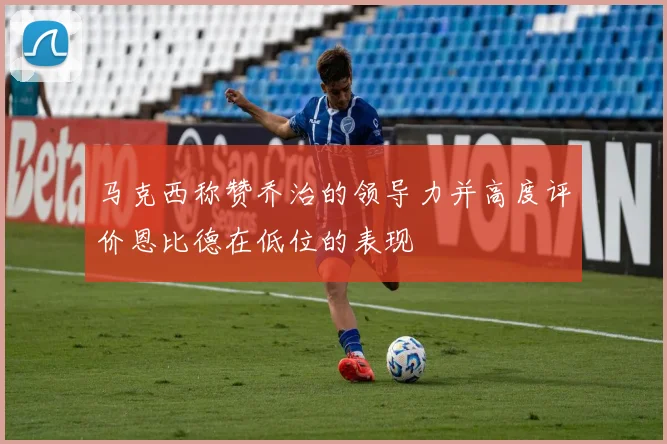 马克西称赞乔治的领导力并高度评价恩比德在低位的表现
