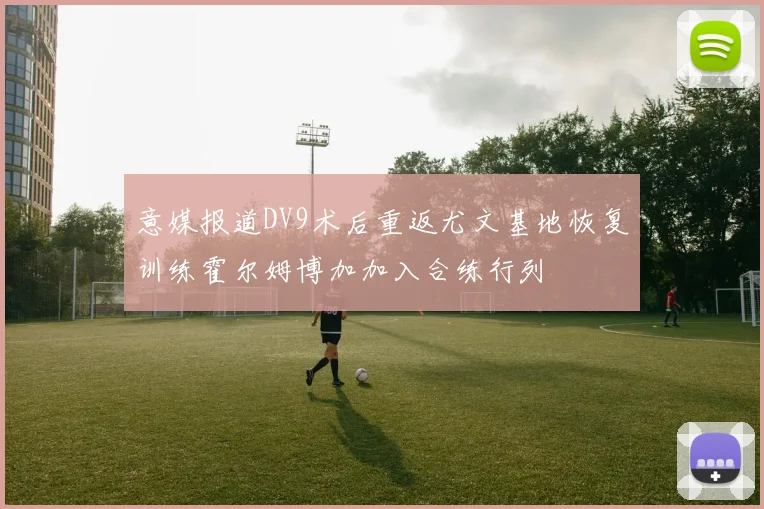 意媒报道DV9术后重返尤文基地恢复训练霍尔姆博加加入合练行列