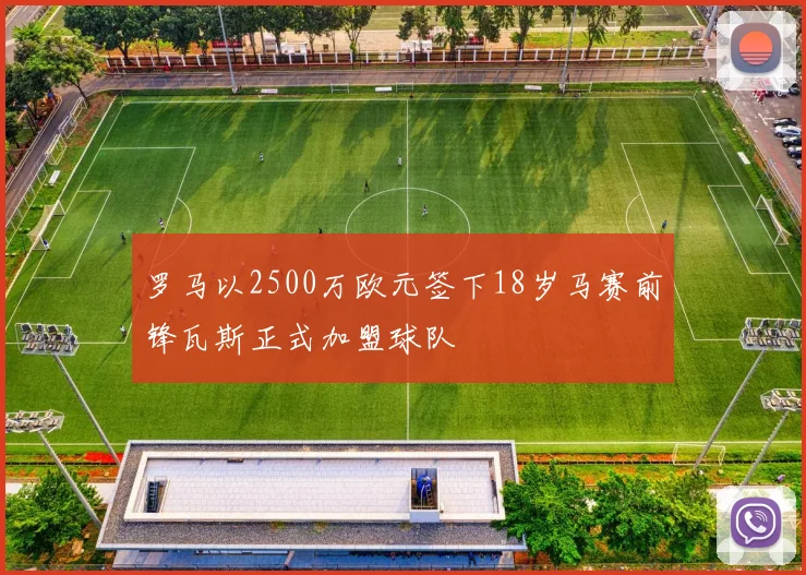 罗马以2500万欧元签下18岁马赛前锋瓦斯正式加盟球队