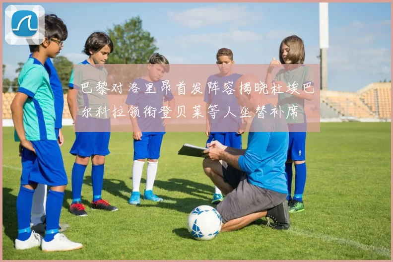 巴黎对洛里昂首发阵容揭晓杜埃巴尔科拉领衔登贝莱等人坐替补席
