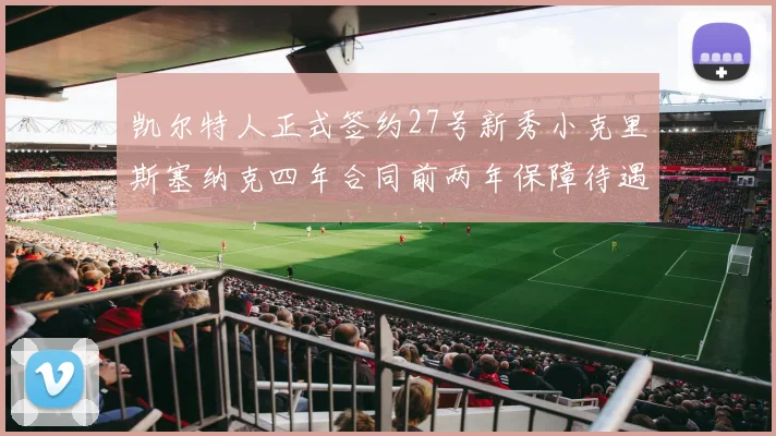 凯尔特人正式签约27号新秀小克里斯塞纳克四年合同前两年保障待遇明确