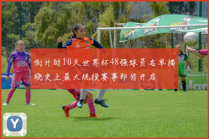 倒计时10天世界杯48强球员名单揭晓史上最大规模赛事即将开启