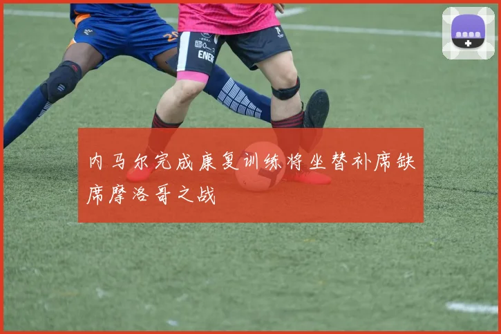 内马尔完成康复训练将坐替补席缺席摩洛哥之战
