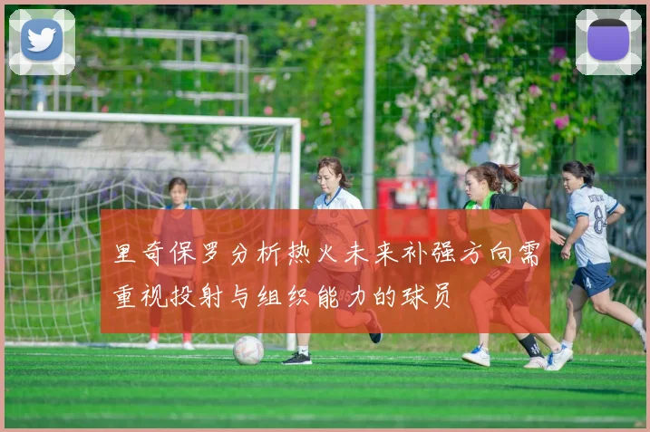里奇保罗分析热火未来补强方向需重视投射与组织能力的球员