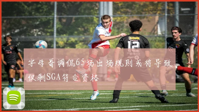 字母哥调侃65场出场规则或将导致仅剩SGA符合资格