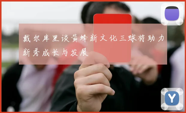 戴尔库里谈黄蜂新文化三球将助力新秀成长与发展