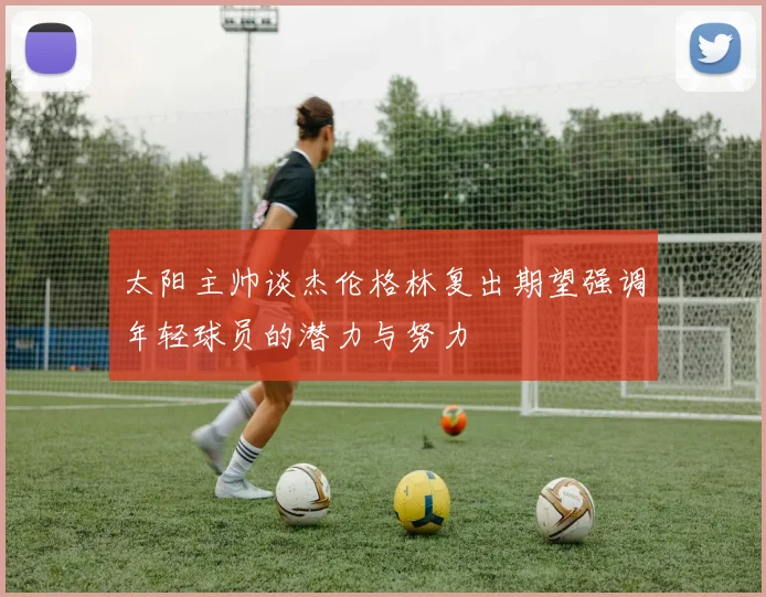 太阳主帅谈杰伦格林复出期望强调年轻球员的潜力与努力