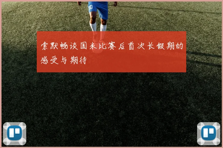 索默畅谈国米比赛后首次长假期的感受与期待