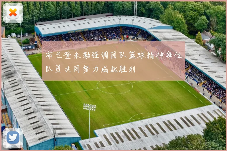 布兰登米勒强调团队篮球精神每位队员共同努力成就胜利
