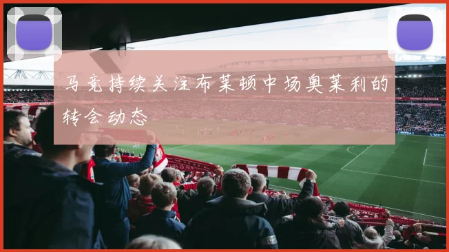 马竞持续关注布莱顿中场奥莱利的转会动态